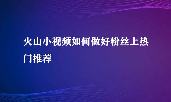 火山小视频如何做好粉丝上热门推荐