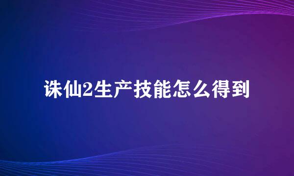 诛仙2生产技能怎么得到