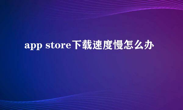 app store下载速度慢怎么办