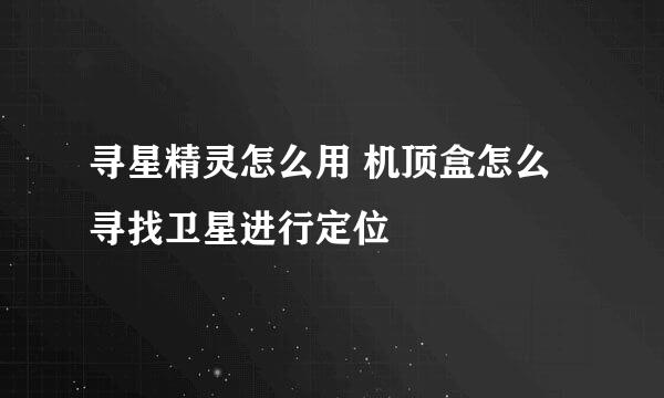 寻星精灵怎么用 机顶盒怎么寻找卫星进行定位