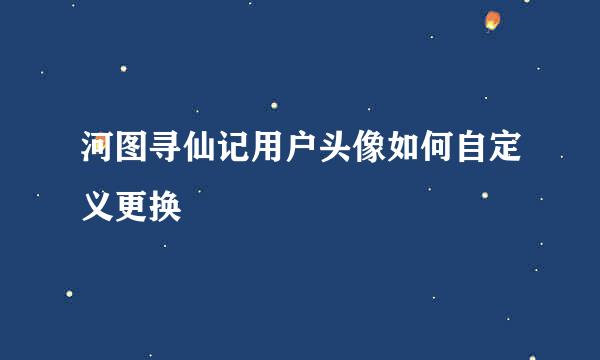 河图寻仙记用户头像如何自定义更换