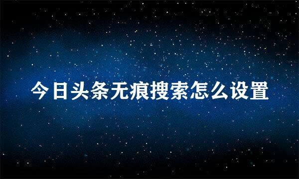 今日头条无痕搜索怎么设置