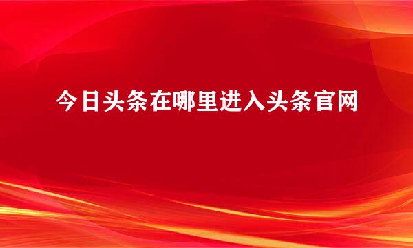 今日头条在哪里进入头条官网