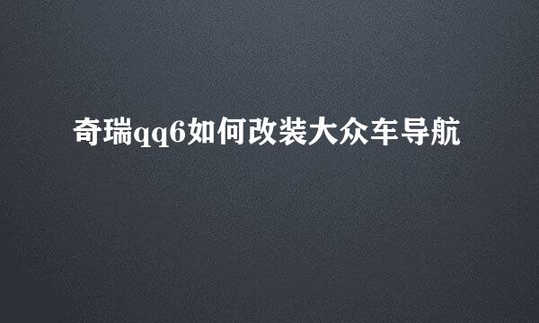 奇瑞qq6如何改装大众车导航