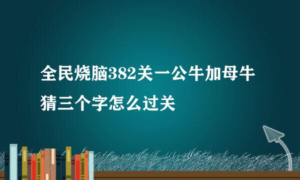 全民烧脑382关一公牛加母牛猜三个字怎么过关