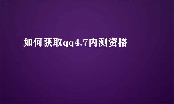 如何获取qq4.7内测资格