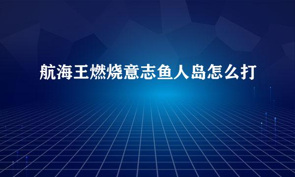 航海王燃烧意志鱼人岛怎么打