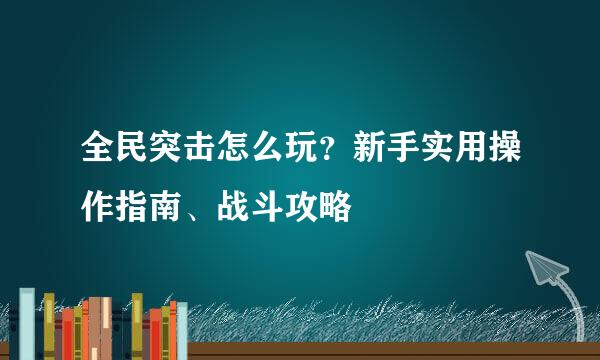 全民突击怎么玩？新手实用操作指南、战斗攻略