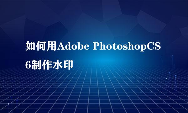 如何用Adobe PhotoshopCS6制作水印