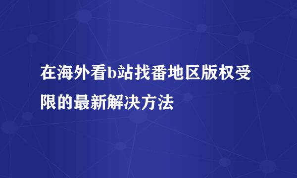 在海外看b站找番地区版权受限的最新解决方法