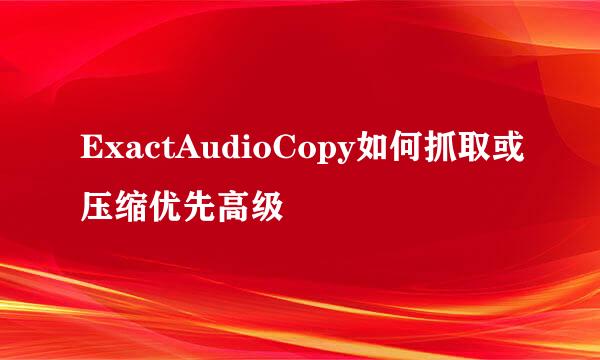 ExactAudioCopy如何抓取或压缩优先高级