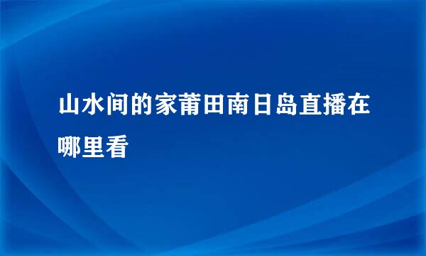 山水间的家莆田南日岛直播在哪里看