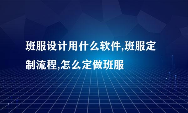 班服设计用什么软件,班服定制流程,怎么定做班服