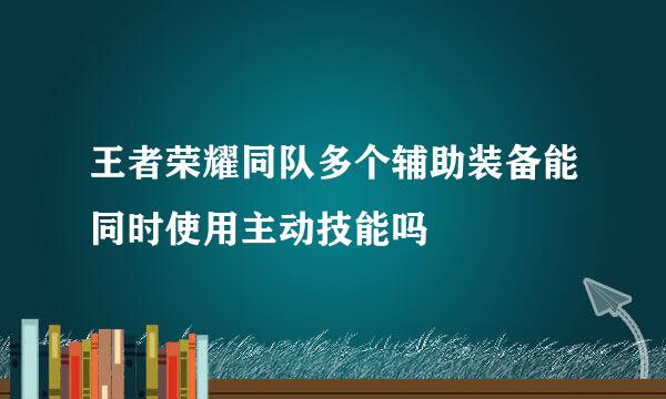 王者荣耀同队多个辅助装备能同时使用主动技能吗