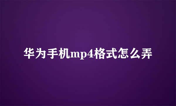 华为手机mp4格式怎么弄