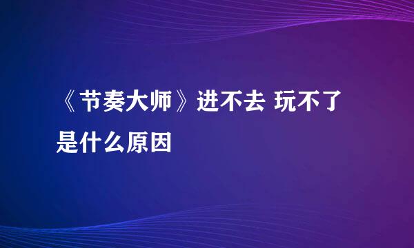 《节奏大师》进不去 玩不了是什么原因