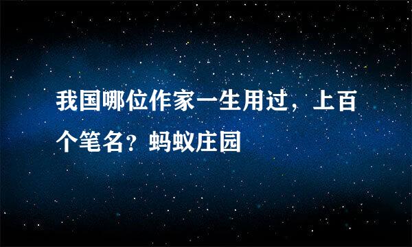 我国哪位作家一生用过，上百个笔名？蚂蚁庄园