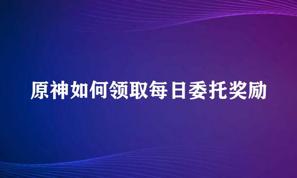 原神如何领取每日委托奖励