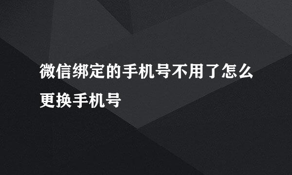 微信绑定的手机号不用了怎么更换手机号