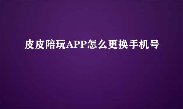 皮皮陪玩APP怎么更换手机号