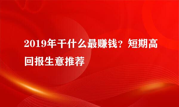 2019年干什么最赚钱？短期高回报生意推荐