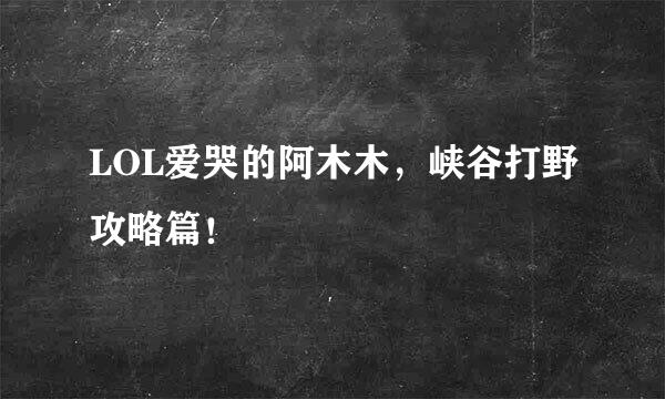 LOL爱哭的阿木木，峡谷打野攻略篇！