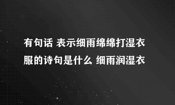 有句话 表示细雨绵绵打湿衣服的诗句是什么 细雨润湿衣