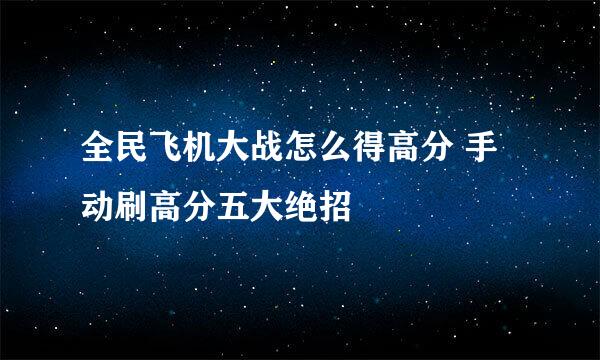 全民飞机大战怎么得高分 手动刷高分五大绝招