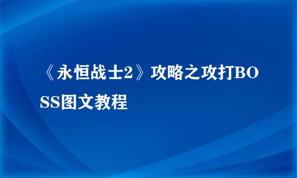 《永恒战士2》攻略之攻打BOSS图文教程