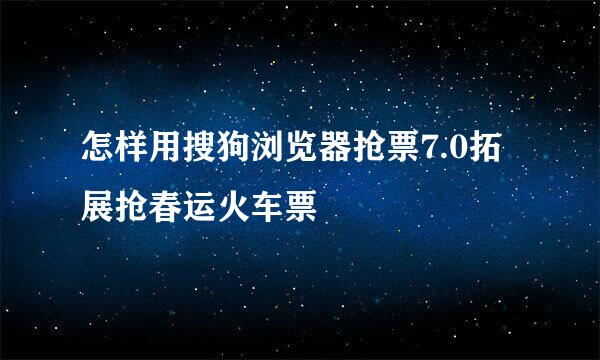 怎样用搜狗浏览器抢票7.0拓展抢春运火车票