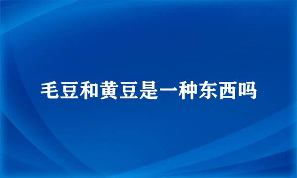 毛豆和黄豆是一种东西吗