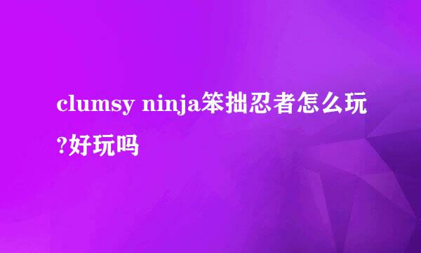 clumsy ninja笨拙忍者怎么玩?好玩吗