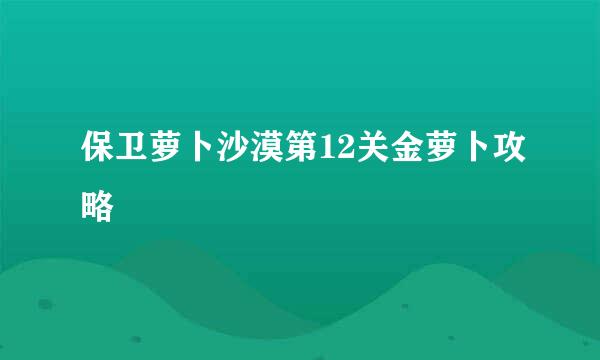 保卫萝卜沙漠第12关金萝卜攻略