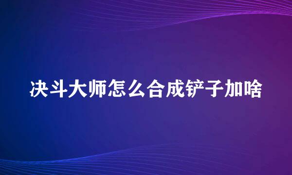 决斗大师怎么合成铲子加啥