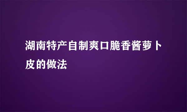 湖南特产自制爽口脆香酱萝卜皮的做法