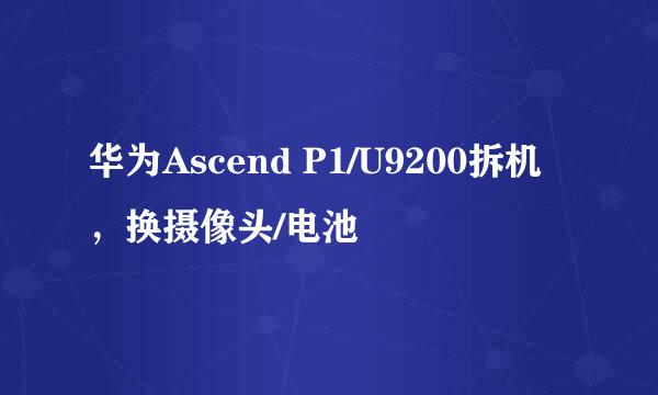 华为Ascend P1/U9200拆机，换摄像头/电池