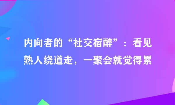 内向者的“社交宿醉”：看见熟人绕道走，一聚会就觉得累