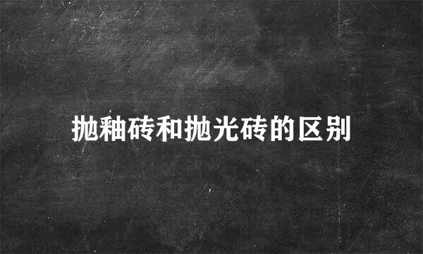 抛釉砖和抛光砖的区别