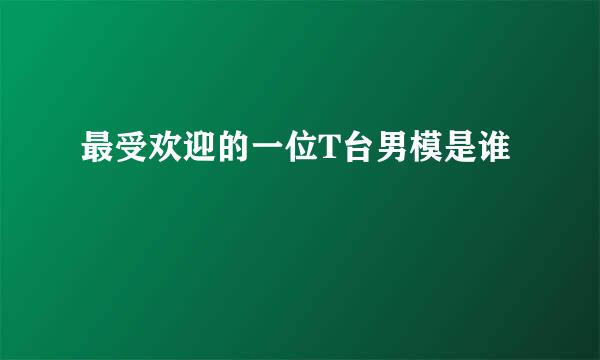 最受欢迎的一位T台男模是谁