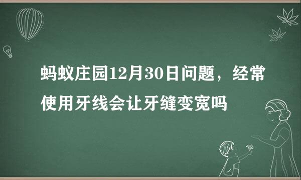 蚂蚁庄园12月30日问题，经常使用牙线会让牙缝变宽吗