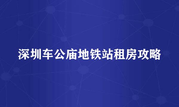 深圳车公庙地铁站租房攻略