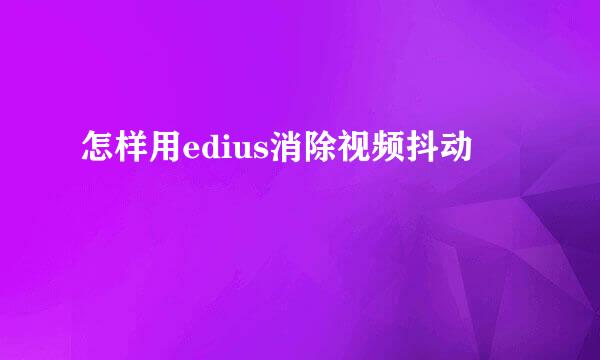 怎样用edius消除视频抖动