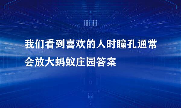 我们看到喜欢的人时瞳孔通常会放大蚂蚁庄园答案