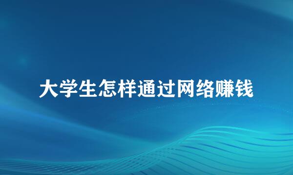 大学生怎样通过网络赚钱