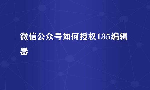 微信公众号如何授权135编辑器