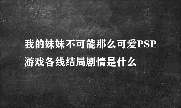 我的妹妹不可能那么可爱PSP游戏各线结局剧情是什么