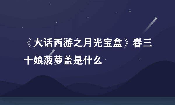 《大话西游之月光宝盒》春三十娘菠萝盖是什么