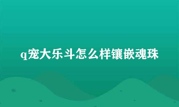 q宠大乐斗怎么样镶嵌魂珠