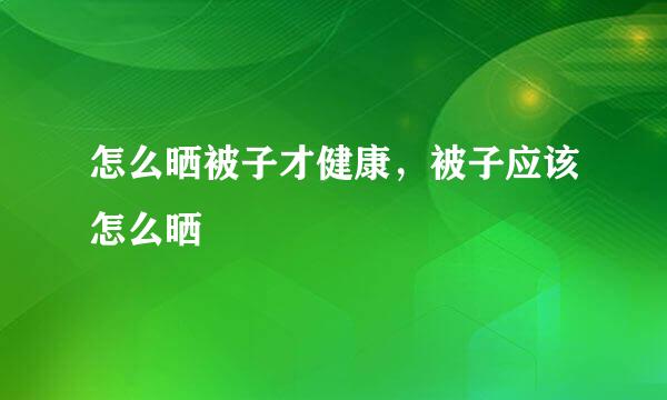 怎么晒被子才健康，被子应该怎么晒