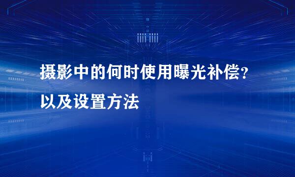 摄影中的何时使用曝光补偿？以及设置方法